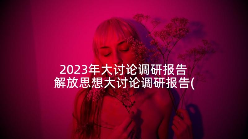 2023年大讨论调研报告 解放思想大讨论调研报告(汇总5篇)