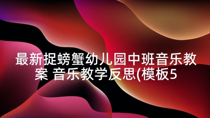 最新捉螃蟹幼儿园中班音乐教案 音乐教学反思(模板5篇)