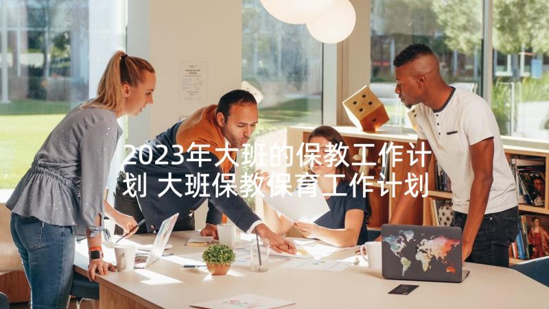 2023年大班的保教工作计划 大班保教保育工作计划(通用5篇)