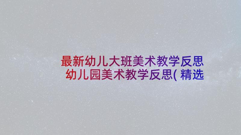 最新幼儿大班美术教学反思 幼儿园美术教学反思(精选6篇)