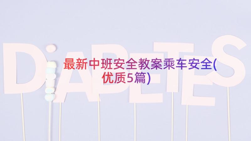 最新中班安全教案乘车安全(优质5篇)