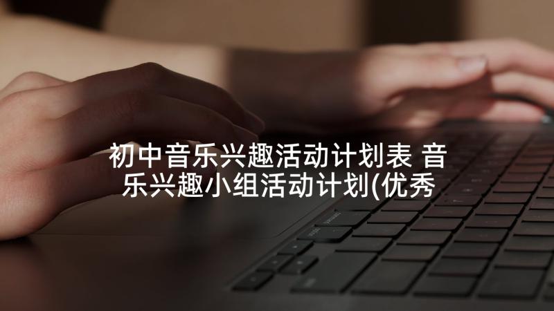 初中音乐兴趣活动计划表 音乐兴趣小组活动计划(优秀6篇)