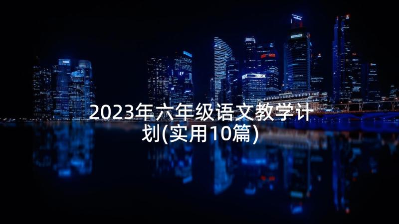 2023年六年级语文教学计划(实用10篇)