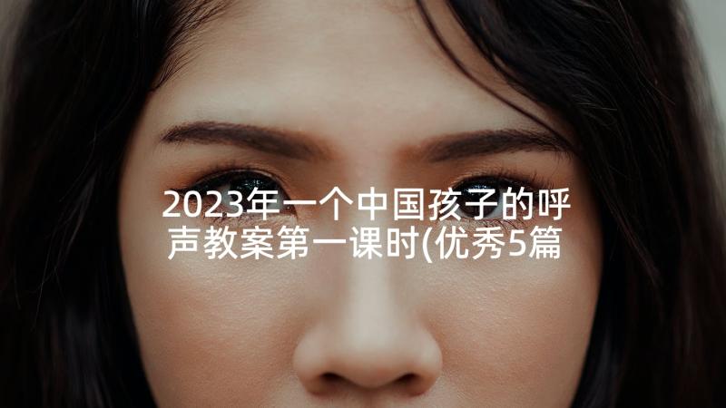 2023年一个中国孩子的呼声教案第一课时(优秀5篇)