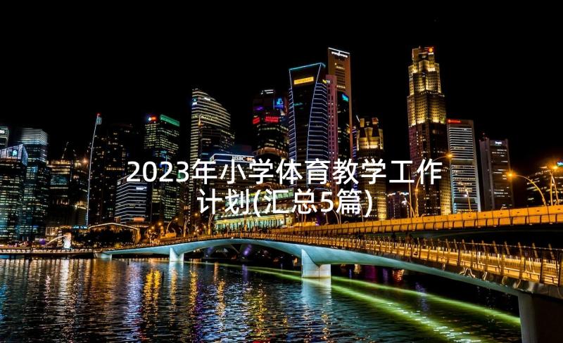 2023年小学体育教学工作计划(汇总5篇)