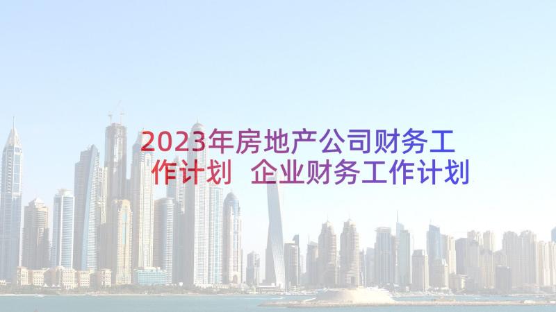 2023年房地产公司财务工作计划 企业财务工作计划(精选8篇)