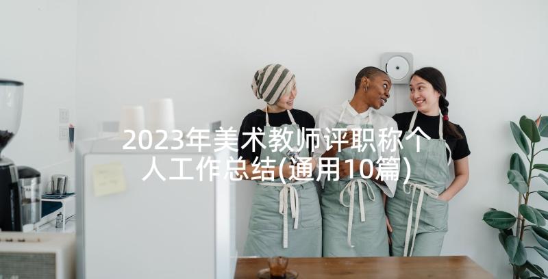 2023年美术教师评职称个人工作总结(通用10篇)