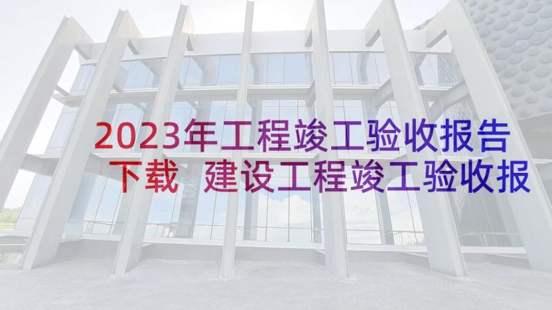 2023年工程竣工验收报告下载 建设工程竣工验收报告(优质7篇)