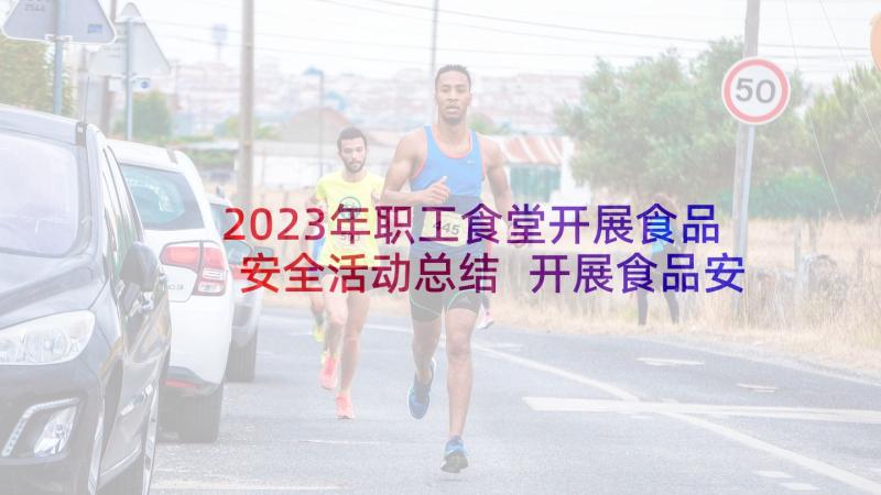 2023年职工食堂开展食品安全活动总结 开展食品安全活动总结(优质5篇)