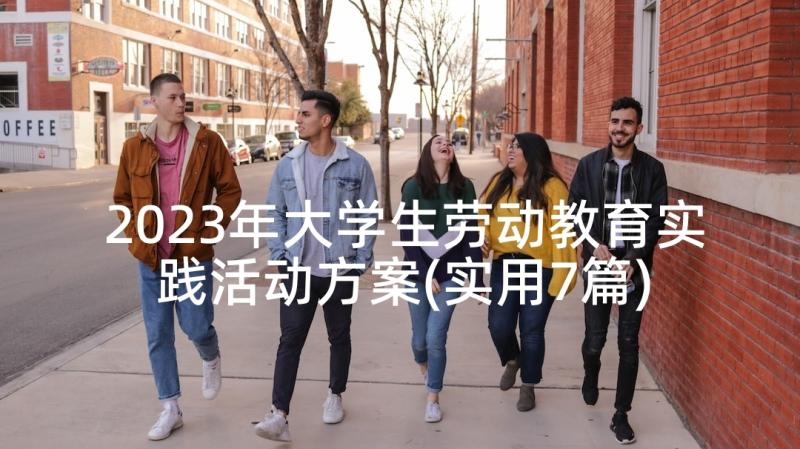 2023年大学生劳动教育实践活动方案(实用7篇)