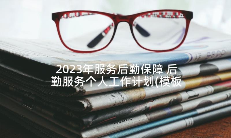 2023年服务后勤保障 后勤服务个人工作计划(模板6篇)