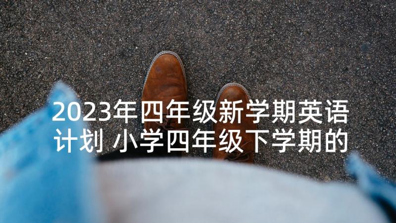 2023年四年级新学期英语计划 小学四年级下学期的英语教学计划(优秀10篇)