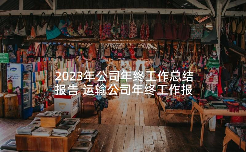 2023年公司年终工作总结报告 运输公司年终工作报告(大全5篇)