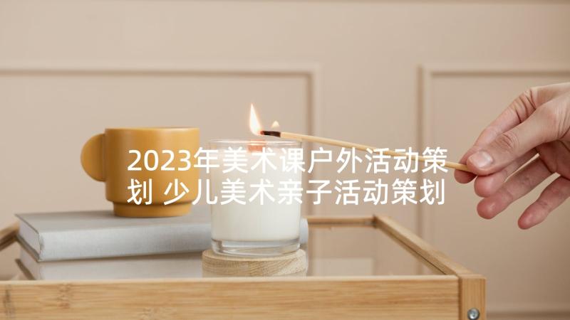 2023年美术课户外活动策划 少儿美术亲子活动策划方案(优秀5篇)