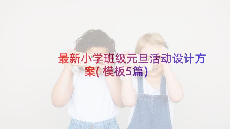 最新小学班级元旦活动设计方案(模板5篇)