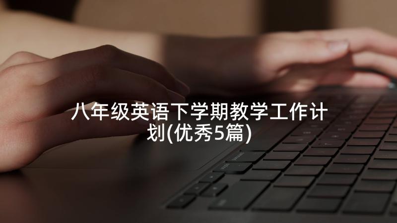 八年级英语下学期教学工作计划(优秀5篇)