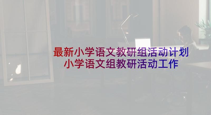 最新小学语文教研组活动计划 小学语文组教研活动工作计划(大全5篇)