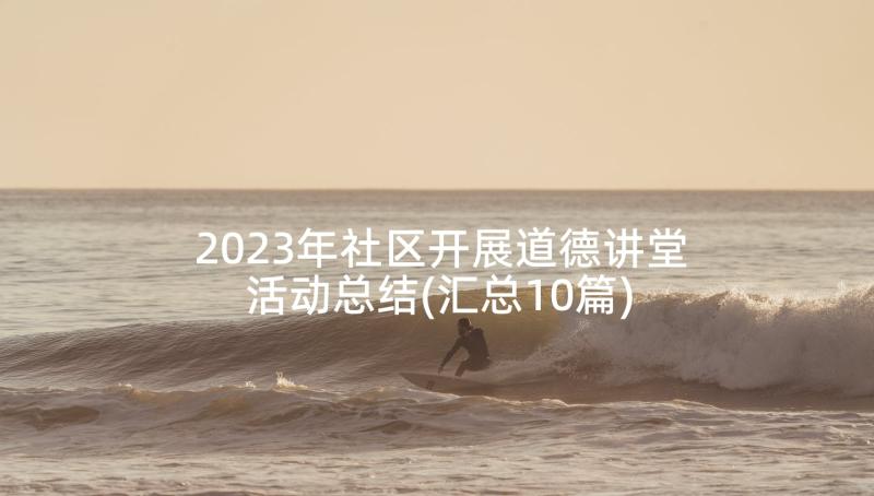 2023年社区开展道德讲堂活动总结(汇总10篇)