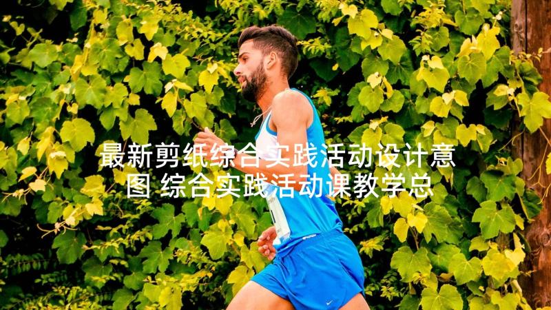 最新剪纸综合实践活动设计意图 综合实践活动课教学总结(优质5篇)