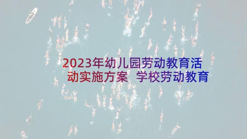 2023年幼儿园劳动教育活动实施方案 学校劳动教育实践活动方案(汇总5篇)