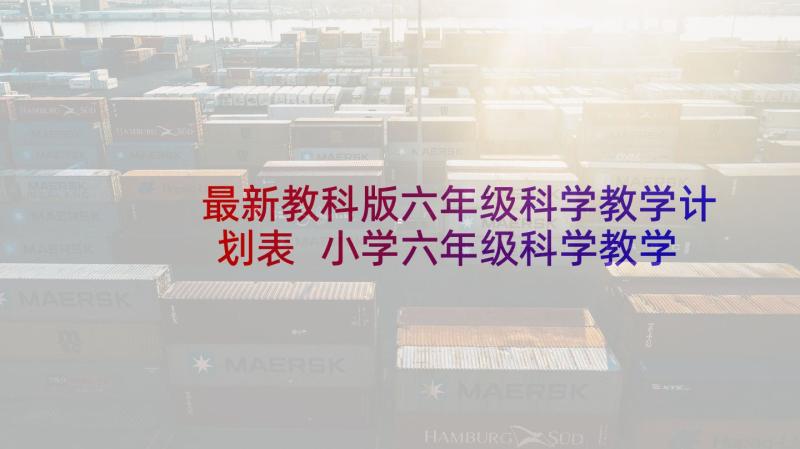 最新教科版六年级科学教学计划表 小学六年级科学教学计划(大全7篇)