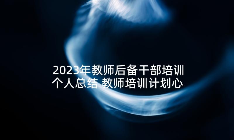 2023年教师后备干部培训个人总结 教师培训计划心得体会(大全6篇)