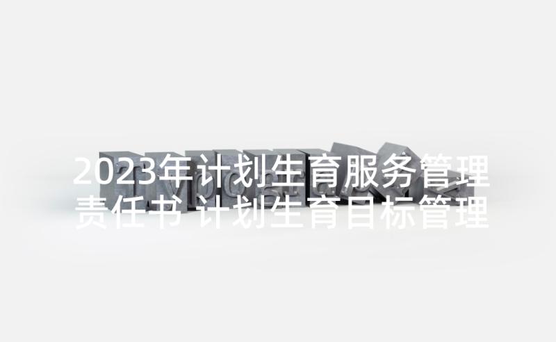 2023年计划生育服务管理责任书 计划生育目标管理责任书(汇总5篇)