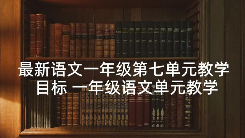 最新语文一年级第七单元教学目标 一年级语文单元教学计划(精选5篇)