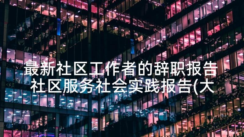 最新社区工作者的辞职报告 社区服务社会实践报告(大全5篇)