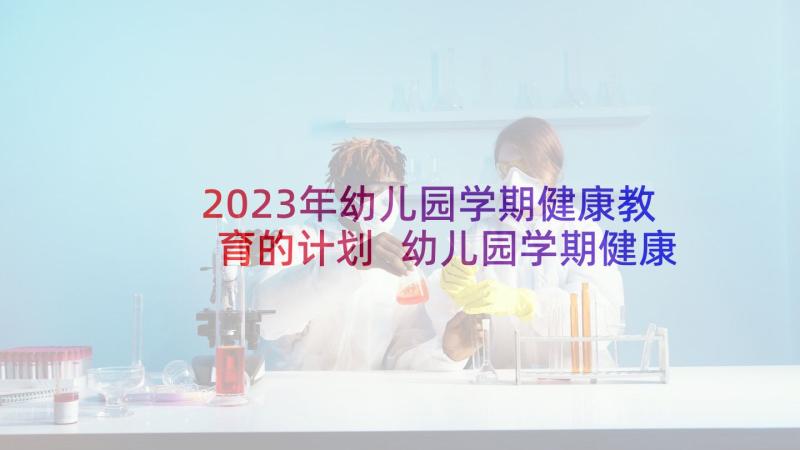 2023年幼儿园学期健康教育的计划 幼儿园学期健康教育实施计划(优秀7篇)