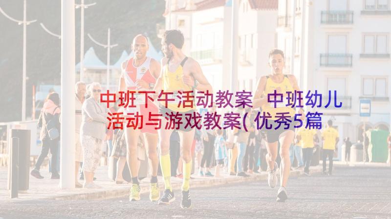 中班下午活动教案 中班幼儿活动与游戏教案(优秀5篇)