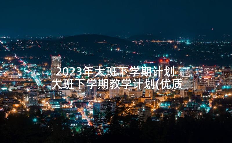 2023年大班下学期计划 大班下学期教学计划(优质6篇)