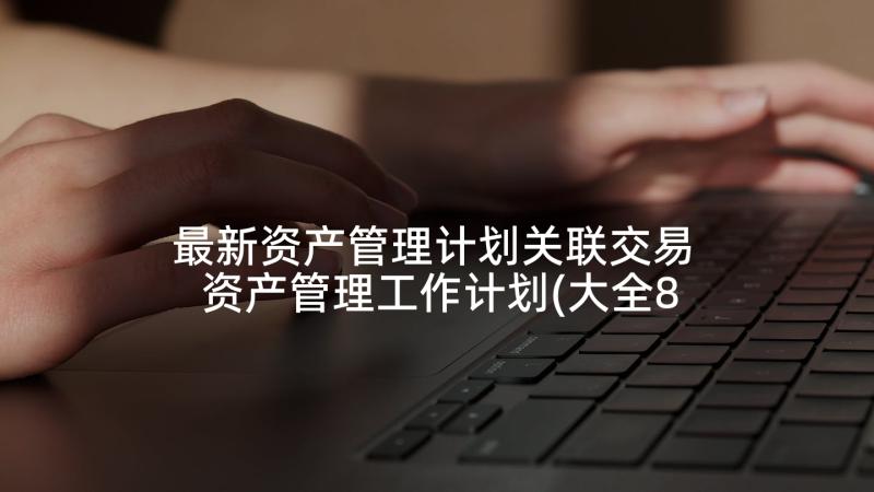 最新资产管理计划关联交易 资产管理工作计划(大全8篇)