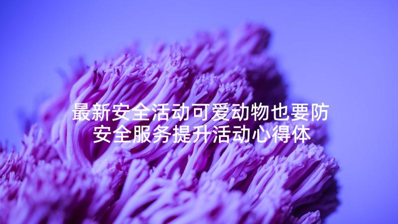 最新安全活动可爱动物也要防 安全服务提升活动心得体会(实用7篇)