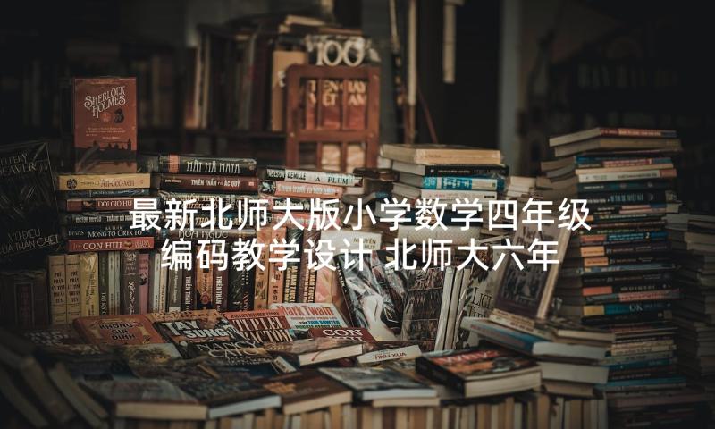 最新北师大版小学数学四年级编码教学设计 北师大六年级数学教学反思(优质9篇)