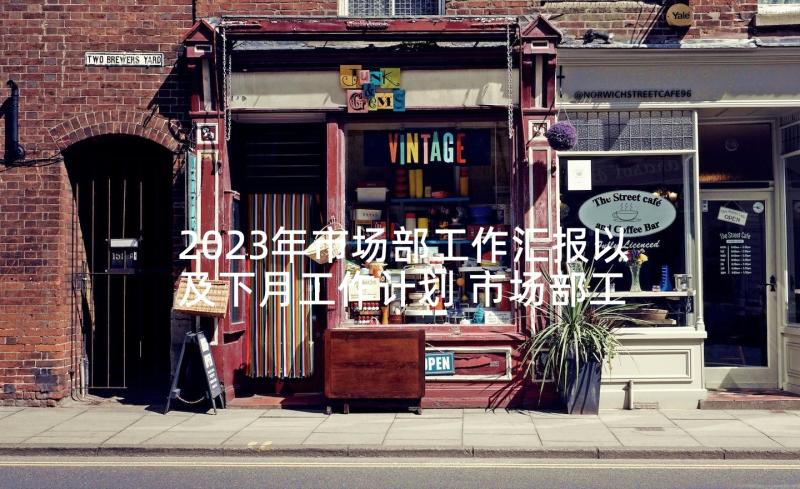 2023年市场部工作汇报以及下月工作计划 市场部工作总结报告及工作计划(大全5篇)