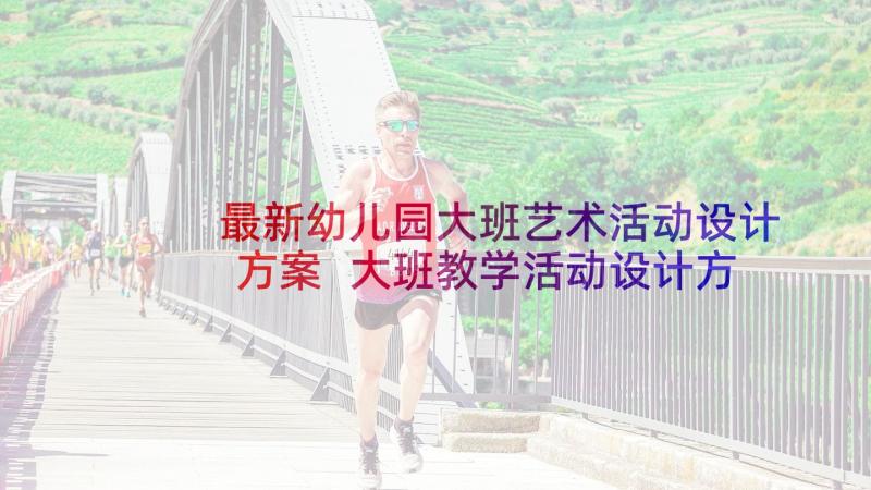 最新幼儿园大班艺术活动设计方案 大班教学活动设计方案(精选7篇)