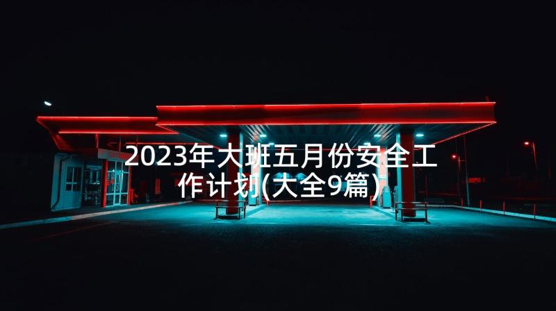 2023年大班五月份安全工作计划(大全9篇)