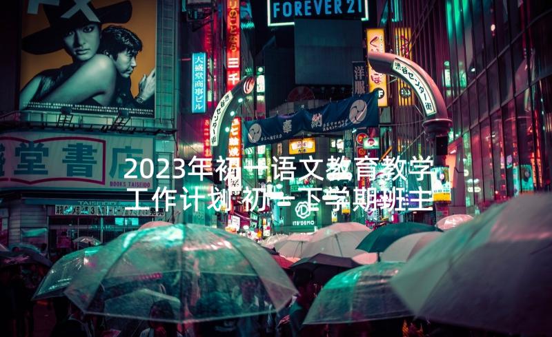 2023年初一语文教育教学工作计划 初一下学期班主任工作计划(大全10篇)