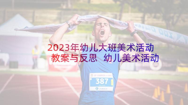 2023年幼儿大班美术活动教案与反思 幼儿美术活动教学反思(汇总7篇)