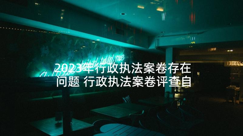 2023年行政执法案卷存在问题 行政执法案卷评查自查报告(大全5篇)