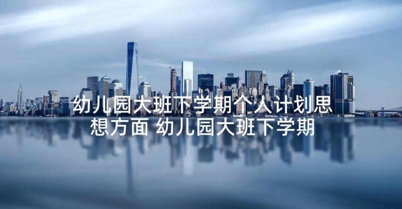 幼儿园大班下学期个人计划思想方面 幼儿园大班下学期教学计划(通用8篇)