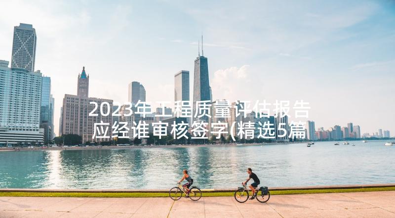 2023年工程质量评估报告应经谁审核签字(精选5篇)