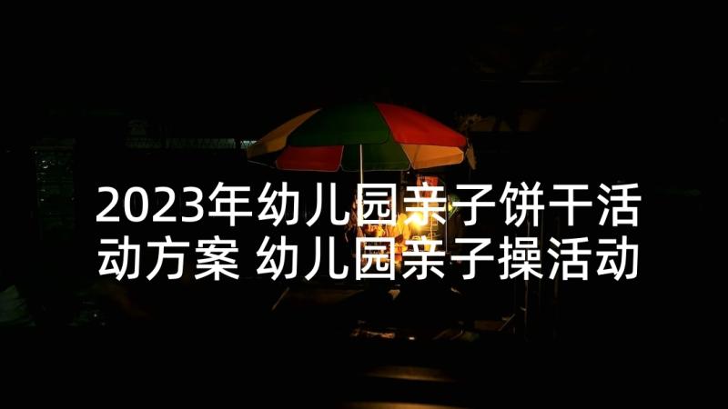 2023年幼儿园亲子饼干活动方案 幼儿园亲子操活动方案亲子操活动方案(模板7篇)