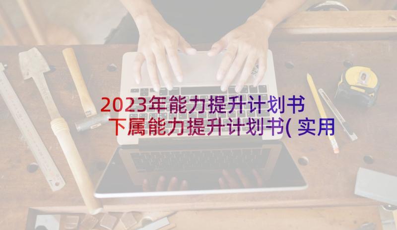 2023年能力提升计划书 下属能力提升计划书(实用5篇)