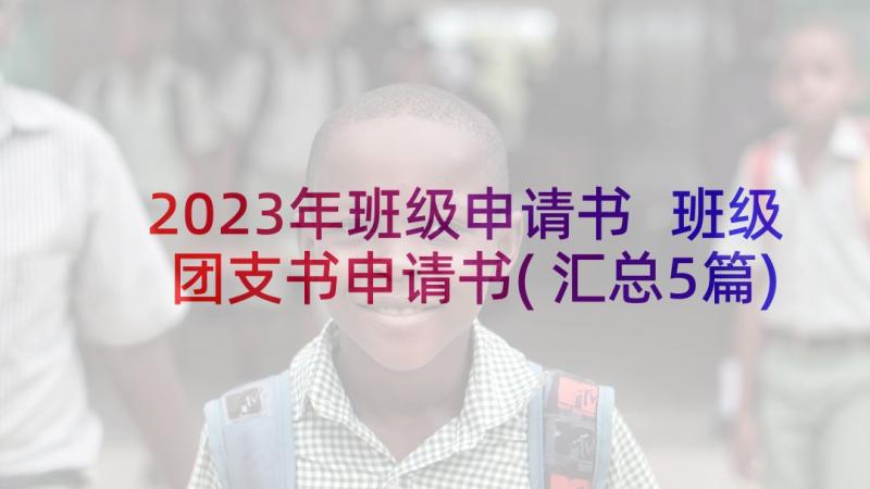 2023年班级申请书 班级团支书申请书(汇总5篇)