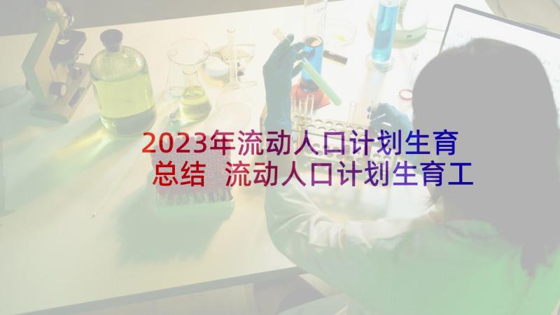 2023年流动人口计划生育总结 流动人口计划生育工作心得体会(模板7篇)