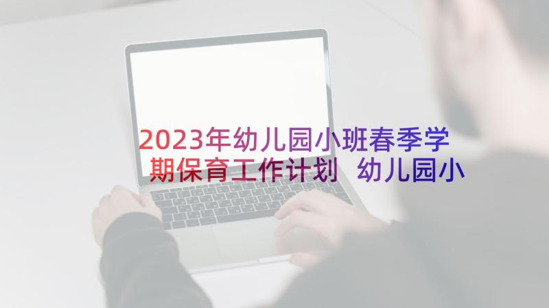 2023年幼儿园小班春季学期保育工作计划 幼儿园小班保育员工作计划(模板5篇)