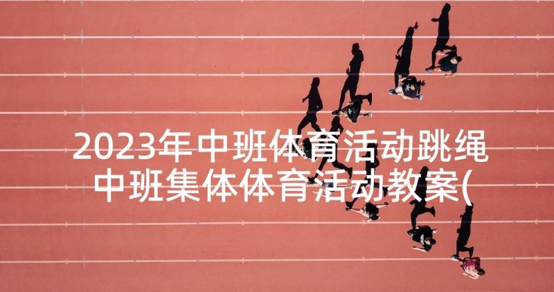 2023年中班体育活动跳绳 中班集体体育活动教案(汇总5篇)