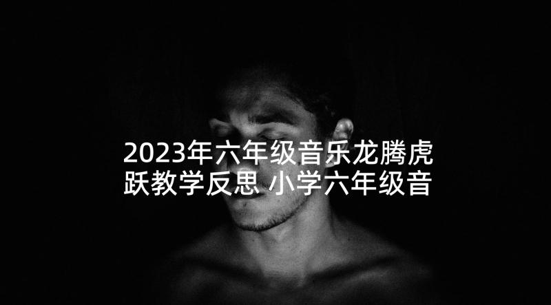 2023年六年级音乐龙腾虎跃教学反思 小学六年级音乐我的中国心教学反思(精选5篇)